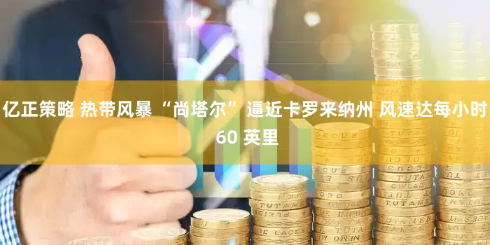 亿正策略 热带风暴 “尚塔尔” 逼近卡罗来纳州 风速达每小时 60 英里
