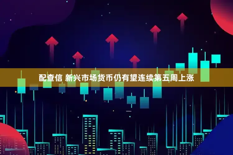 配查信 新兴市场货币仍有望连续第五周上涨