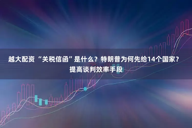 越大配资 “关税信函”是什么？特朗普为何先给14个国家？ 提高谈判效率手段