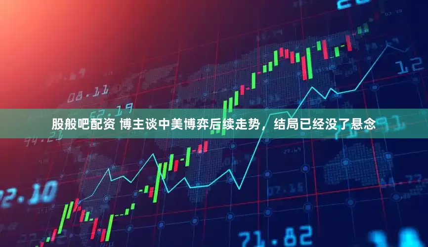 股般吧配资 博主谈中美博弈后续走势，结局已经没了悬念