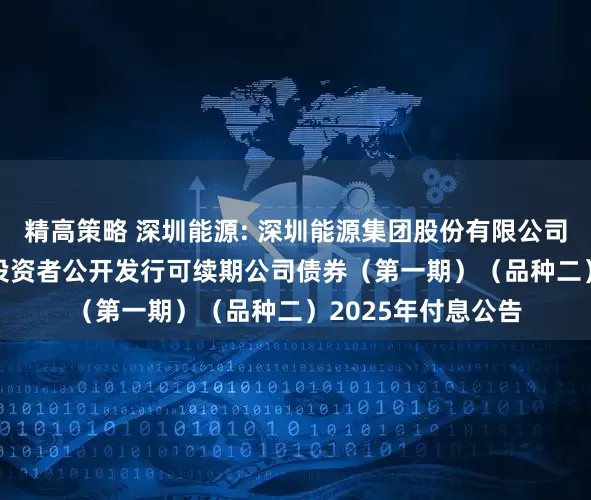 精高策略 深圳能源: 深圳能源集团股份有限公司2022年面向专业投资者公开发行可续期公司债券（第一期）（品种二）2025年付息公告