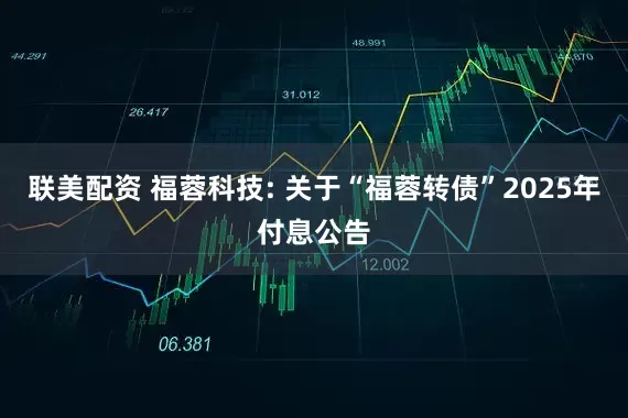 联美配资 福蓉科技: 关于“福蓉转债”2025年付息公告