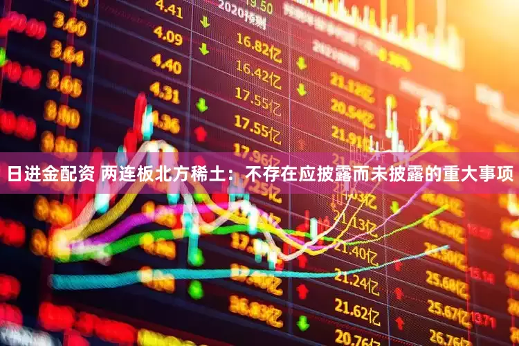 日进金配资 两连板北方稀土：不存在应披露而未披露的重大事项