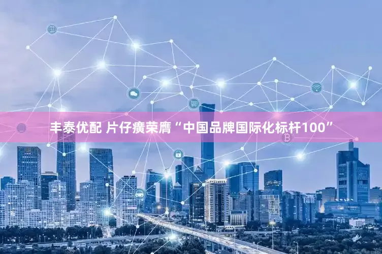 丰泰优配 片仔癀荣膺“中国品牌国际化标杆100”