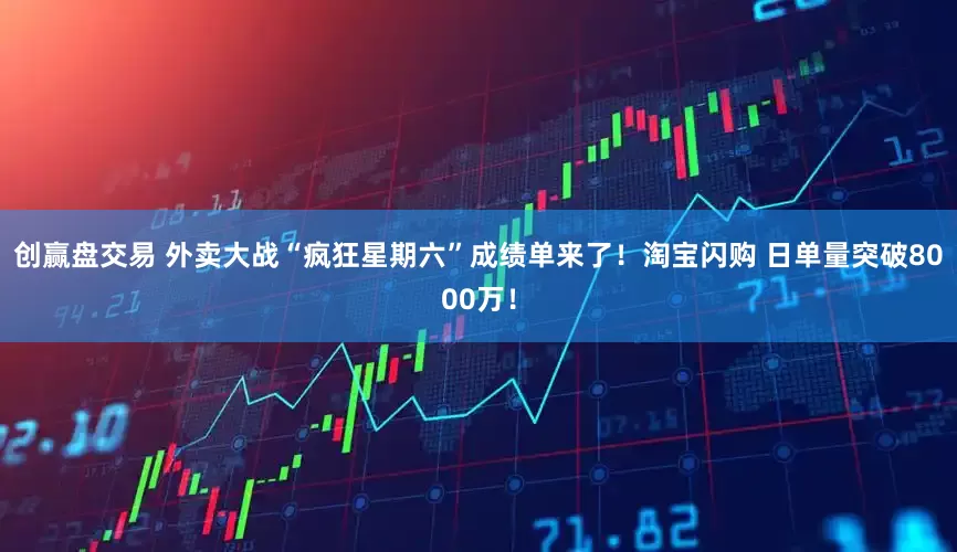 创赢盘交易 外卖大战“疯狂星期六”成绩单来了！淘宝闪购 日单量突破8000万！