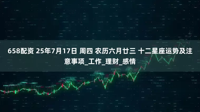 658配资 25年7月17日 周四 农历六月廿三 十二星座运势及注意事项_工作_理财_感情
