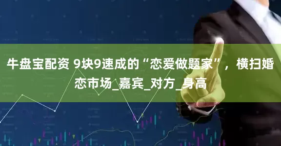 牛盘宝配资 9块9速成的“恋爱做题家”，横扫婚恋市场_嘉宾_对方_身高