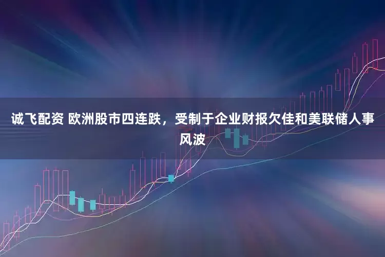 诚飞配资 欧洲股市四连跌，受制于企业财报欠佳和美联储人事风波