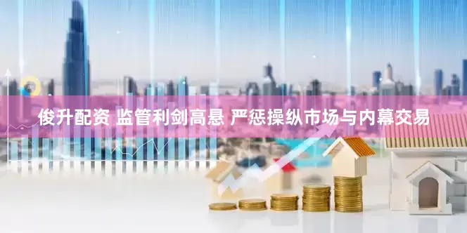 俊升配资 监管利剑高悬 严惩操纵市场与内幕交易