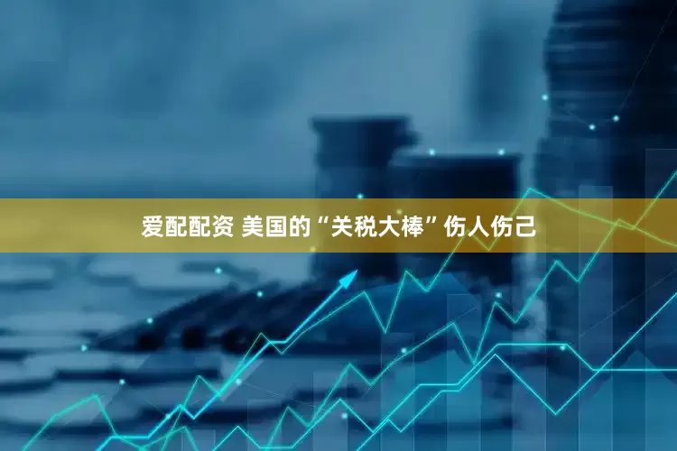 爱配配资 美国的“关税大棒”伤人伤己