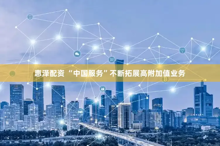 惠泽配资 “中国服务”不断拓展高附加值业务