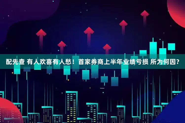 配先查 有人欢喜有人愁！首家券商上半年业绩亏损 所为何因？