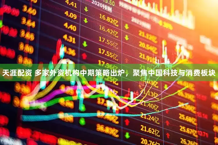 天涯配资 多家外资机构中期策略出炉，聚焦中国科技与消费板块