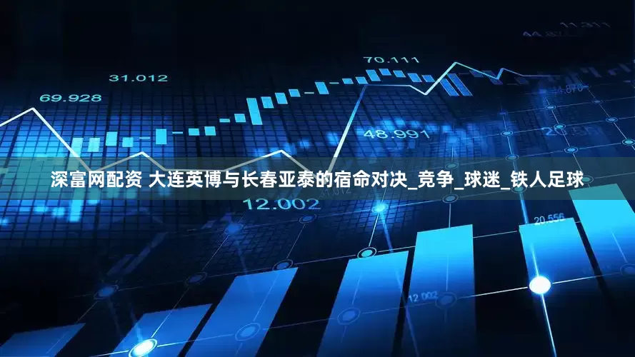 深富网配资 大连英博与长春亚泰的宿命对决_竞争_球迷_铁人足球