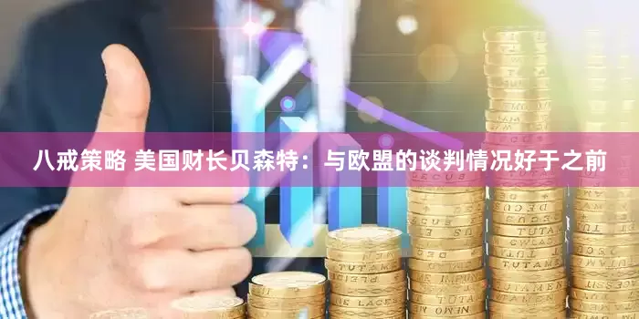 八戒策略 美国财长贝森特：与欧盟的谈判情况好于之前