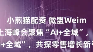 小煎猫配资 微盟Weimob Day上海峰会聚焦“AI+全域”，共探零售增长新引擎