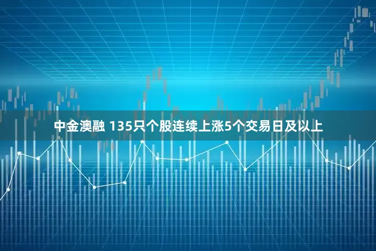 中金澳融 135只个股连续上涨5个交易日及以上