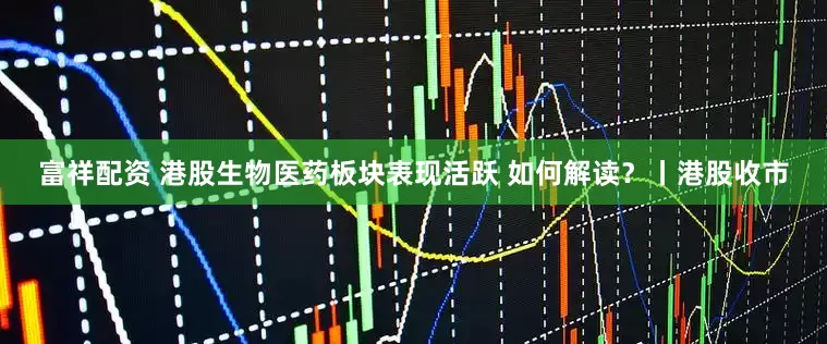 富祥配资 港股生物医药板块表现活跃 如何解读?丨港股收市