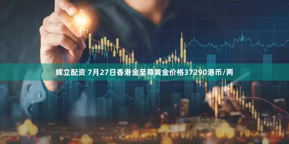 辉立配资 7月27日香港金至尊黄金价格37290港币/两