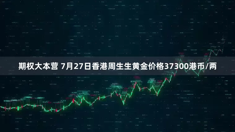 期权大本营 7月27日香港周生生黄金价格37300港币/两