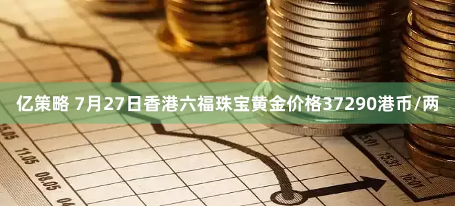 亿策略 7月27日香港六福珠宝黄金价格37290港币/两