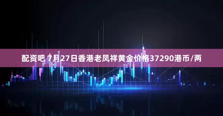 配资吧 7月27日香港老凤祥黄金价格37290港币/两