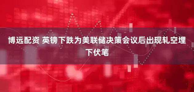 博远配资 英镑下跌为美联储决策会议后出现轧空埋下伏笔