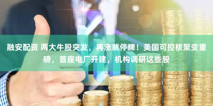 融安配资 两大牛股突发，再涨就停牌！美国可控核聚变重磅，首座电厂开建，机构调研这些股