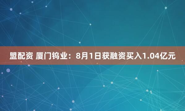 盟配资 厦门钨业：8月1日获融资买入1.04亿元