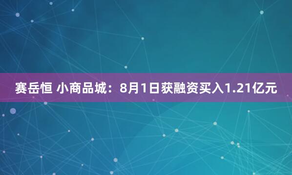 赛岳恒 小商品城：8月1日获融资买入1.21亿元