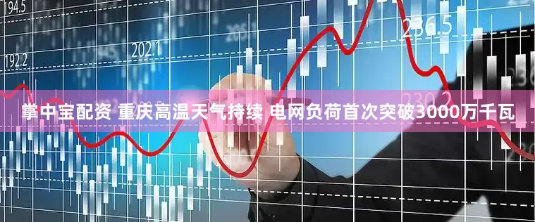 掌中宝配资 重庆高温天气持续 电网负荷首次突破3000万千瓦