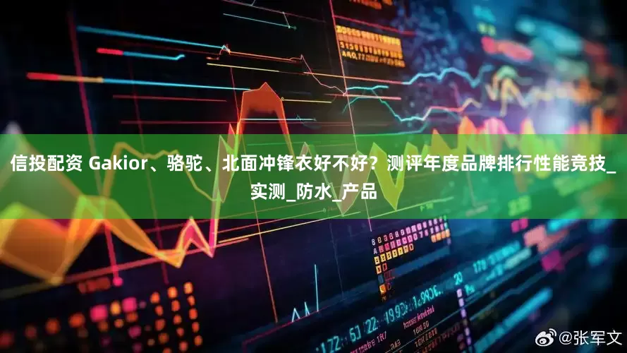 信投配资 Gakior、骆驼、北面冲锋衣好不好？测评年度品牌排行性能竞技_实测_防水_产品