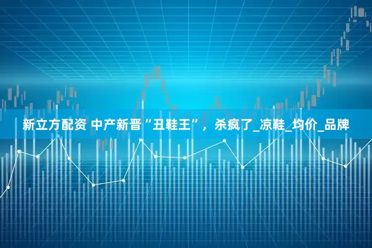 新立方配资 中产新晋“丑鞋王”，杀疯了_凉鞋_均价_品牌