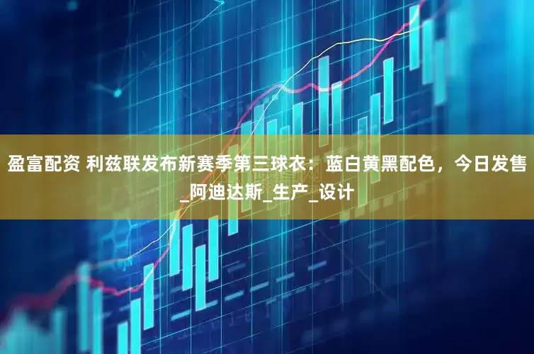 盈富配资 利兹联发布新赛季第三球衣：蓝白黄黑配色，今日发售_阿迪达斯_生产_设计