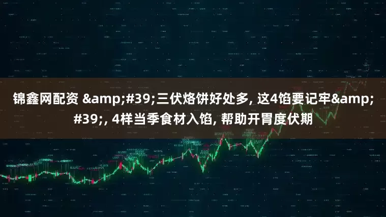 锦鑫网配资 &#39;三伏烙饼好处多, 这4馅要记牢&#39;, 4样当季食材入馅, 帮助开胃度伏期