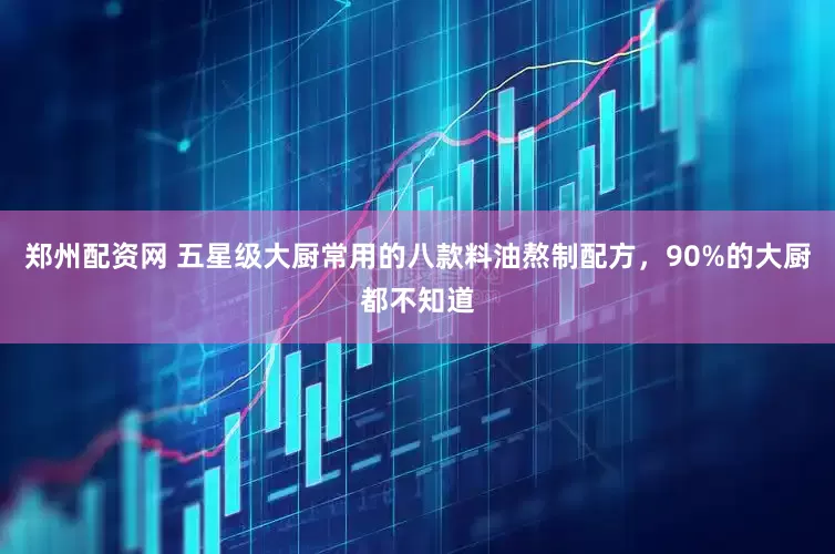 郑州配资网 五星级大厨常用的八款料油熬制配方，90%的大厨都不知道