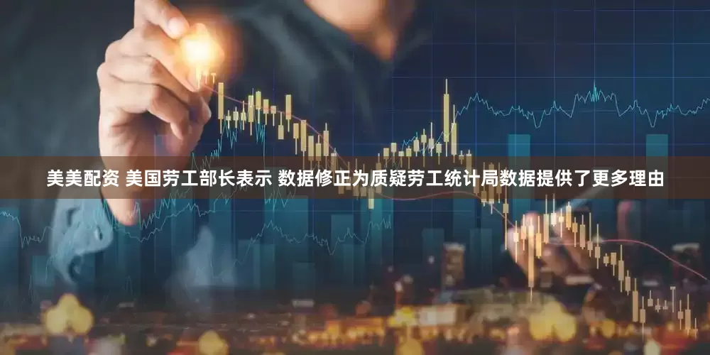 美美配资 美国劳工部长表示 数据修正为质疑劳工统计局数据提供了更多理由