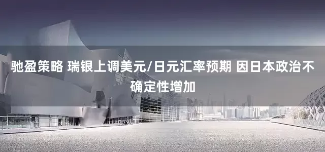 驰盈策略 瑞银上调美元/日元汇率预期 因日本政治不确定性增加