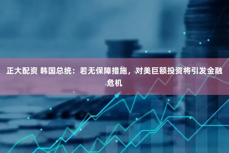 正大配资 韩国总统：若无保障措施，对美巨额投资将引发金融危机