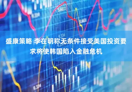 盛康策略 李在明称无条件接受美国投资要求将使韩国陷入金融危机