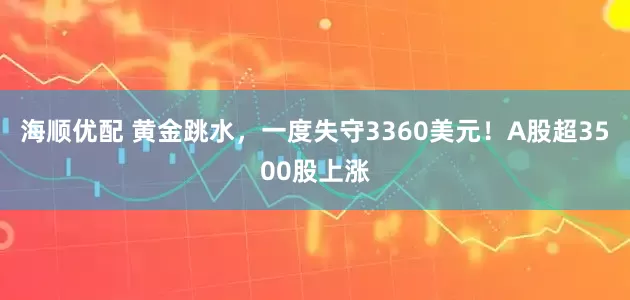 海顺优配 黄金跳水,一度失守3360美元!A股超3500股上涨