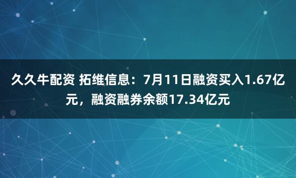 久久牛配资 拓维信息：7月11日融资买入1.67亿元，融资融券余额17.34亿元