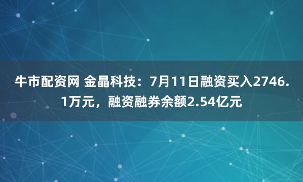 牛市配资网 金晶科技：7月11日融资买入2746.1万元，融资融券余额2.54亿元