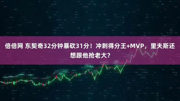 倍倍网 东契奇32分钟暴砍31分!冲刺得分王+MVP,里夫斯还想跟他抢老大?