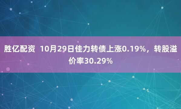 胜亿配资  10月29日佳力转债上涨0.19%，转股溢价率30.29%