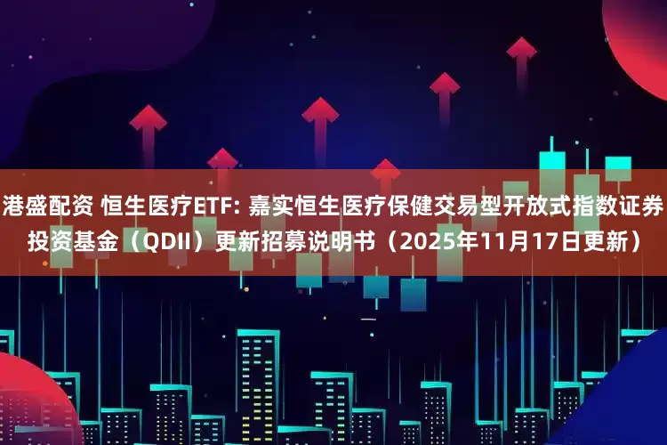 港盛配资 恒生医疗ETF: 嘉实恒生医疗保健交易型开放式指数证券投资基金（QDII）更新招募说明书（2025年11月17日更新）
