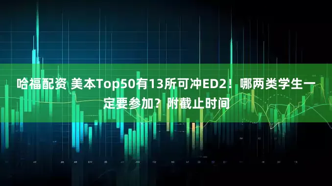 哈福配资 美本Top50有13所可冲ED2！哪两类学生一定要参加？附截止时间
