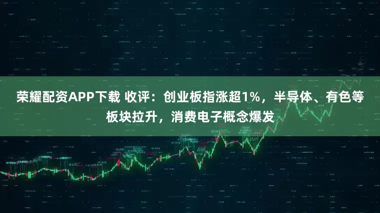 荣耀配资APP下载 收评:创业板指涨超1%,半导体、有色等板块拉升,消费电子概念爆发