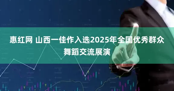 惠红网 山西一佳作入选2025年全国优秀群众舞蹈交流展演