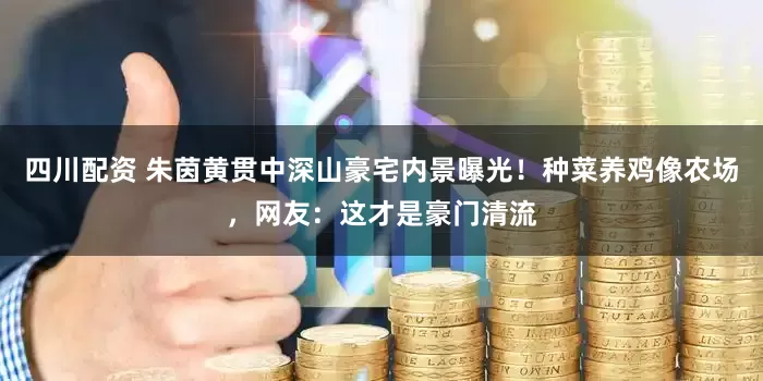 四川配资 朱茵黄贯中深山豪宅内景曝光！种菜养鸡像农场，网友：这才是豪门清流